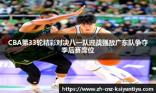 CBA第33轮精彩对决八一队迎战强敌广东队争夺季后赛席位